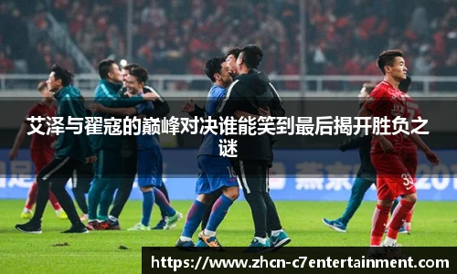 艾泽与翟寇的巅峰对决谁能笑到最后揭开胜负之谜