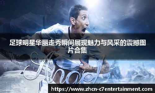 足球明星华丽走秀瞬间展现魅力与风采的震撼图片合集